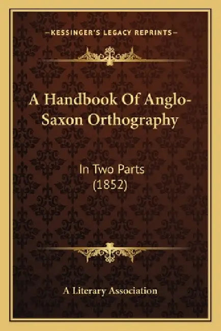 A Handbook Of Anglo-Saxon Orthography: In Two Parts (1852) by A. Literary Association
