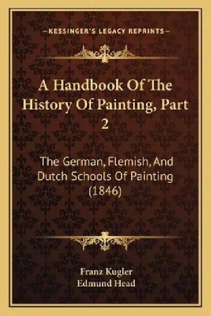 A Handbook Of The History Of Painting, Part 2: The German, Flemish, And Dutch Schools Of Painting (1846) by Franz Kugler, Edmund Head