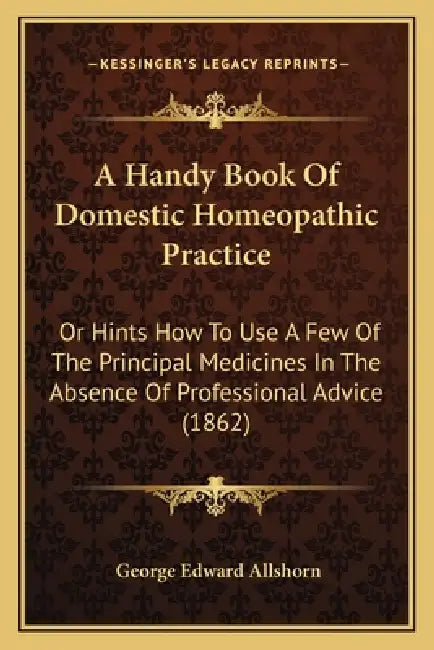 A Handy Book Of Domestic Homeopathic Practice: Or Hints How To Use A Few Of The Principal Medicines In The Absence Of Professional Advice (1862) by George Edward Allshorn