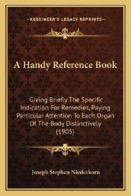 A Handy Reference Book: Giving Briefly The Specific Indication For Remedies, Paying Particular Attention To Each Organ Of The Body Distinctively (1905 by Joseph Stephen Niederkorn