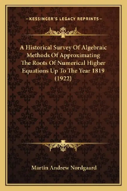 A Historical Survey Of Algebraic Methods Of Approximating The Roots Of Numerical Higher Equations Up To The Year 1819 (1922) by Martin Andrew Nordgaard