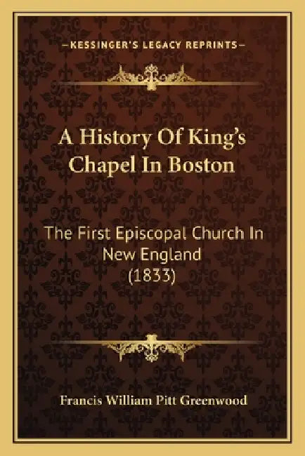 A History Of King's Chapel In Boston: The First Episcopal Church In New England (1833) by Francis William Pitt Greenwood
