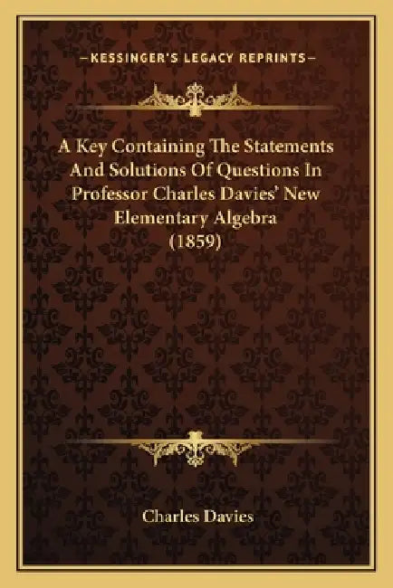 A Key Containing The Statements And Solutions Of Questions In Professor Charles Davies' New Elementary Algebra (1859) by Charles Davies