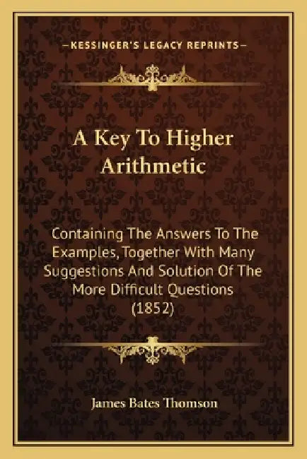 A Key To Higher Arithmetic: Containing The Answers To The Examples, Together With Many Suggestions And Solution Of The More Difficult Questions (1852) by James Bates Thomson