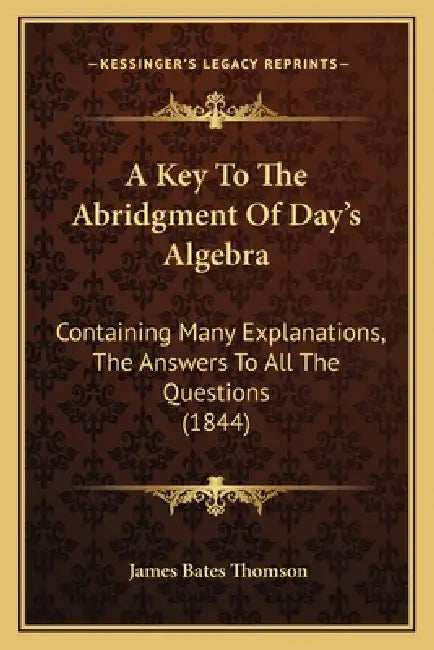 A Key To The Abridgment Of Day's Algebra: Containing Many Explanations, The Answers To All The Questions (1844) by James Bates Thomson