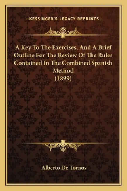 A Key To The Exercises, And A Brief Outline For The Review Of The Rules Contained In The Combined Spanish Method (1899) by Alberto De Tornos