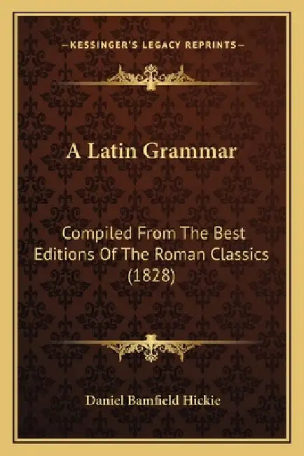 A Latin Grammar: Compiled From The Best Editions Of The Roman Classics (1828) by Daniel Bamfield Hickie
