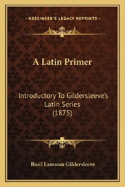 A Latin Primer: Introductory To Gildersleeve's Latin Series (1875) by Basil Lanneau Gildersleeve