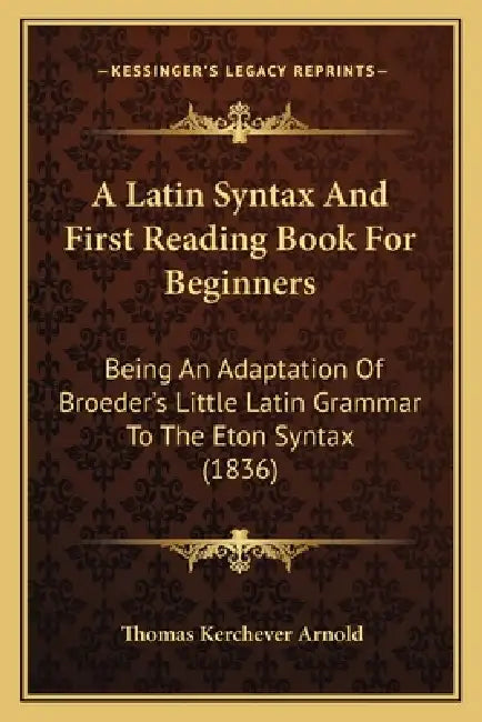 A Latin Syntax And First Reading Book For Beginners: Being An Adaptation Of Broeder's Little Latin Grammar To The Eton Syntax (1836) by Thomas Kerchever Arnold