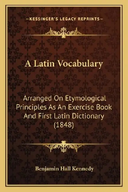 A Latin Vocabulary: Arranged On Etymological Principles As An Exercise Book And First Latin Dictionary (1848) by Benjamin Hall Kennedy