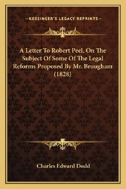 A Letter To Robert Peel, On The Subject Of Some Of The Legal Reforms Proposed By Mr. Brougham (1828) by Charles Edward Dodd