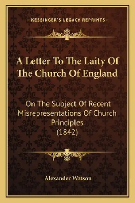 A Letter To The Laity Of The Church Of England: On The Subject Of Recent Misrepresentations Of Church Principles (1842) by Alexander Watson