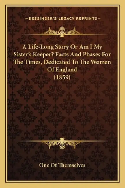 A Life-Long Story Or Am I My Sister's Keeper? Facts And Phases For The Times, Dedicated To The Women Of England (1859) by One of Themselves
