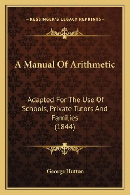 A Manual Of Arithmetic: Adapted For The Use Of Schools, Private Tutors And Families (1844) by George Hutton