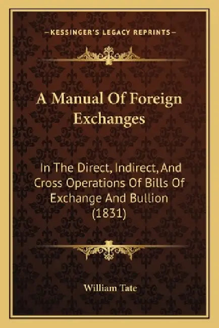 A Manual Of Foreign Exchanges: In The Direct, Indirect, And Cross Operations Of Bills Of Exchange And Bullion (1831) by William Tate