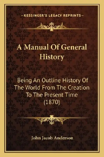 A Manual Of General History: Being An Outline History Of The World From The Creation To The Present Time (1870) by John Jacob Anderson