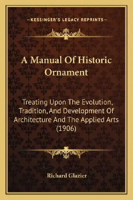 A Manual Of Historic Ornament: Treating Upon The Evolution, Tradition, And Development Of Architecture And The Applied Arts (1906) by Richard Glazier