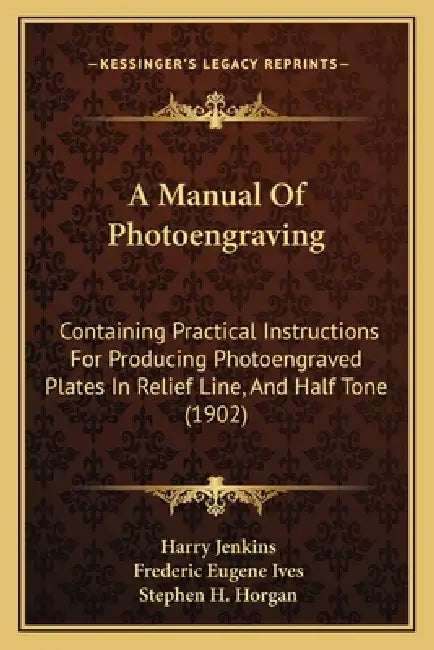 A Manual Of Photoengraving: Containing Practical Instructions For Producing Photoengraved Plates In Relief Line, And Half Tone (1902) by Harry Jenkins, Frederic Eugene Ives, Stephen H. Horgan