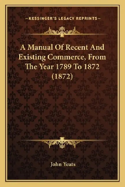 A Manual Of Recent And Existing Commerce, From The Year 1789 To 1872 (1872) by John Yeats