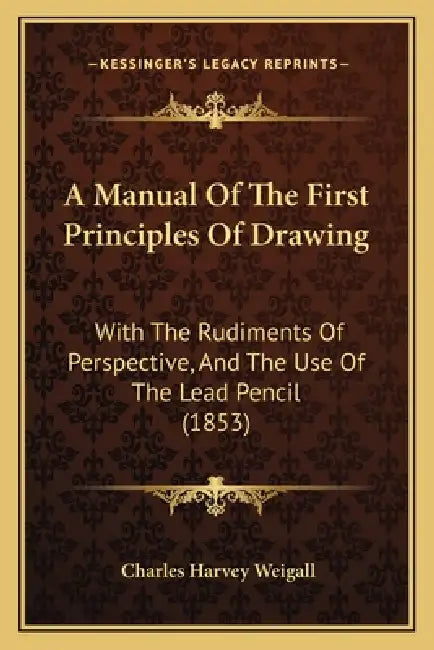 A Manual Of The First Principles Of Drawing: With The Rudiments Of Perspective, And The Use Of The Lead Pencil (1853) by Charles Harvey Weigall
