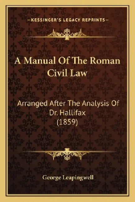 A Manual Of The Roman Civil Law: Arranged After The Analysis Of Dr. Hallifax (1859) by George Leapingwell