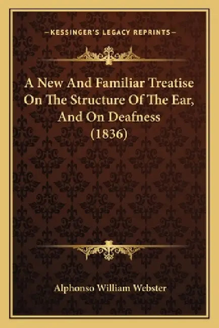 A New And Familiar Treatise On The Structure Of The Ear, And On Deafness (1836) by Alphonso William Webster