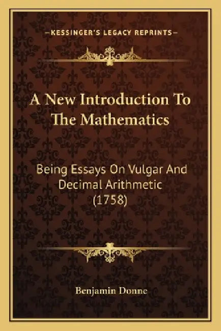 A New Introduction To The Mathematics: Being Essays On Vulgar And Decimal Arithmetic (1758) by Benjamin Donne