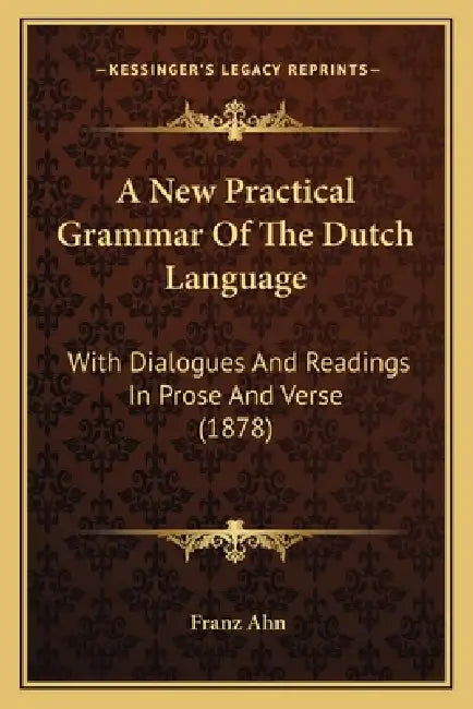 A New Practical Grammar Of The Dutch Language: With Dialogues And Readings In Prose And Verse (1878) by Franz Ahn