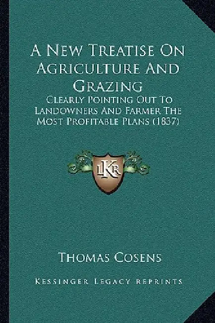 A New Treatise On Agriculture And Grazing: Clearly Pointing Out To Landowners And Farmer The Most Profitable Plans (1837) by Thomas Cosens