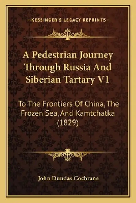 A Pedestrian Journey Through Russia And Siberian Tartary V1: To The Frontiers Of China, The Frozen Sea, And Kamtchatka (1829) by John Dundas Cochrane