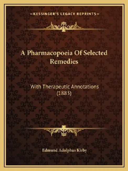 A Pharmacopoeia Of Selected Remedies: With Therapeutic Annotations (1883) by Edmund Adolphus Kirby