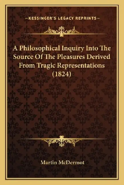 A Philosophical Inquiry Into The Source Of The Pleasures Derived From Tragic Representations (1824) by Martin McDermot