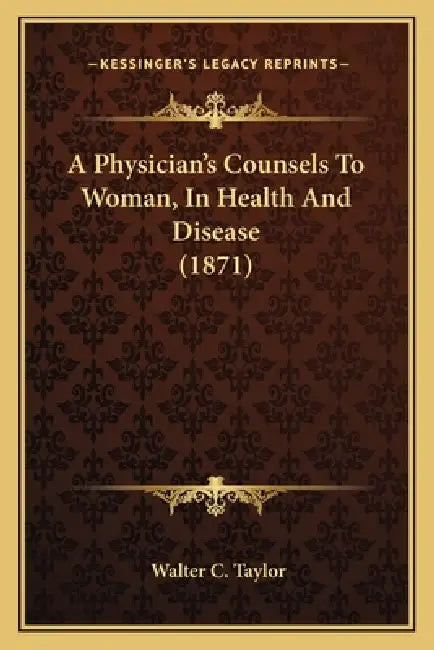 A Physician's Counsels To Woman, In Health And Disease (1871) by Walter C. Taylor