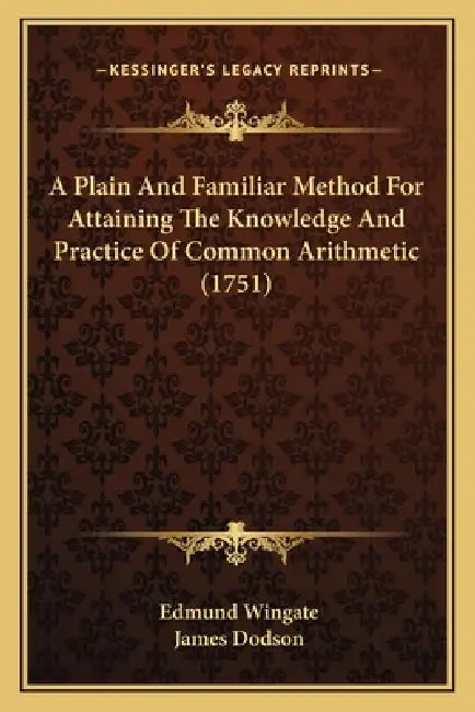 A Plain And Familiar Method For Attaining The Knowledge And Practice Of Common Arithmetic (1751) by Edmund Wingate, James Dodson