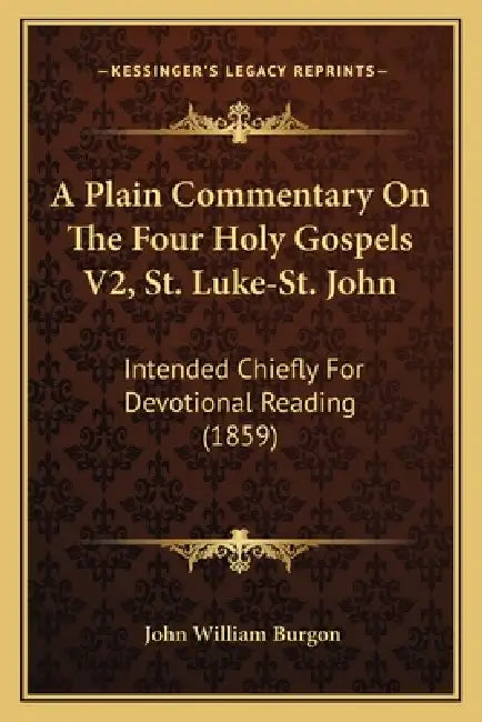 A Plain Commentary On The Four Holy Gospels V2, St. Luke-St. John: Intended Chiefly For Devotional Reading (1859) by John William Burgon