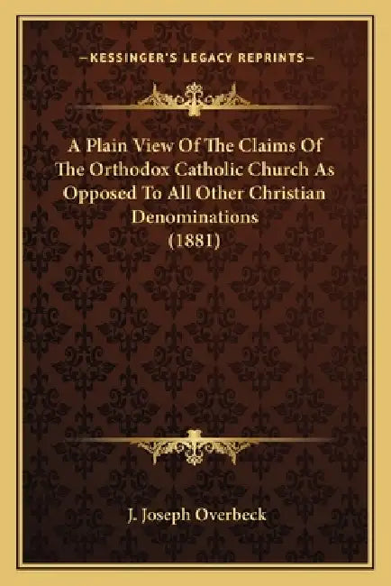 A Plain View Of The Claims Of The Orthodox Catholic Church As Opposed To All Other Christian Denominations (1881) by J. Joseph Overbeck