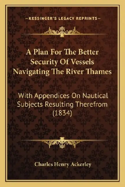 A Plan For The Better Security Of Vessels Navigating The River Thames: With Appendices On Nautical Subjects Resulting Therefrom (1834) by Charles Henry Ackerley