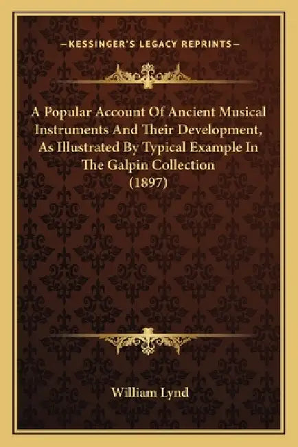 A Popular Account Of Ancient Musical Instruments And Their Development, As Illustrated By Typical Example In The Galpin Collection (1897) by William Lynd