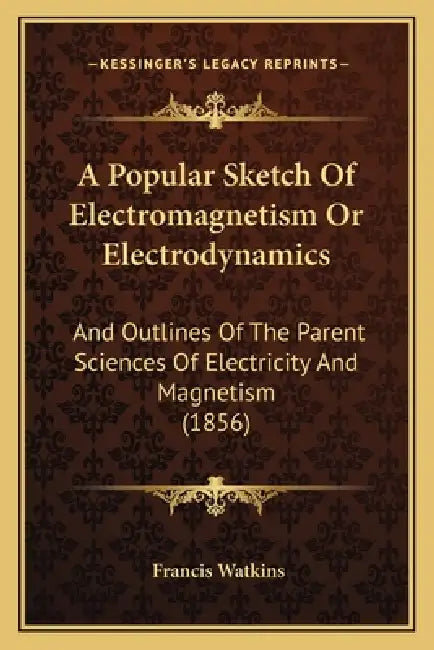 A Popular Sketch Of Electromagnetism Or Electrodynamics: And Outlines Of The Parent Sciences Of Electricity And Magnetism (1856) by Francis Watkins