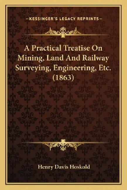 A Practical Treatise On Mining, Land And Railway Surveying, Engineering, Etc. (1863) by Henry Davis Hoskold