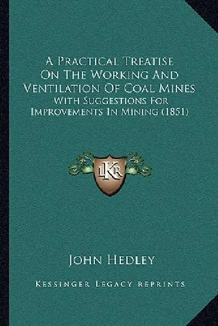 A Practical Treatise On The Working And Ventilation Of Coal Mines: With Suggestions For Improvements In Mining (1851) by John Hedley