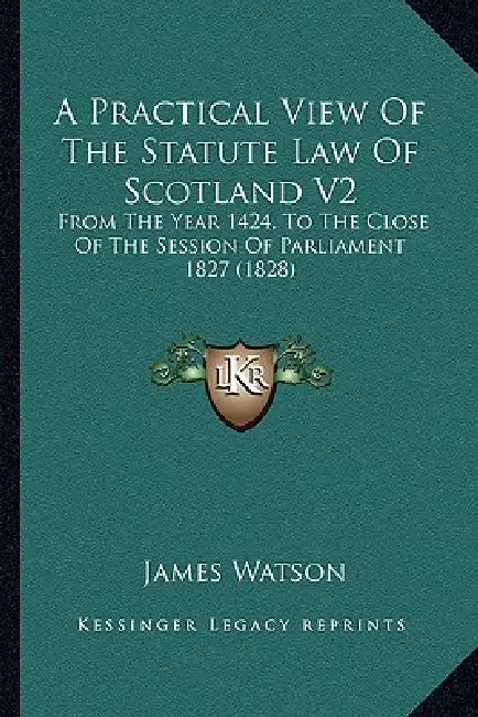 A Practical View Of The Statute Law Of Scotland V2: From The Year 1424, To The Close Of The Session Of Parliament 1827 (1828) by James Watson