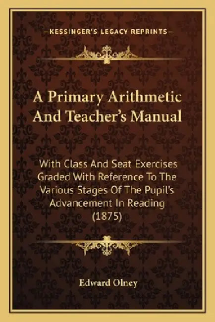 A Primary Arithmetic And Teacher's Manual: With Class And Seat Exercises Graded With Reference To The Various Stages Of The Pupil's Advancement In Rea by Edward Olney
