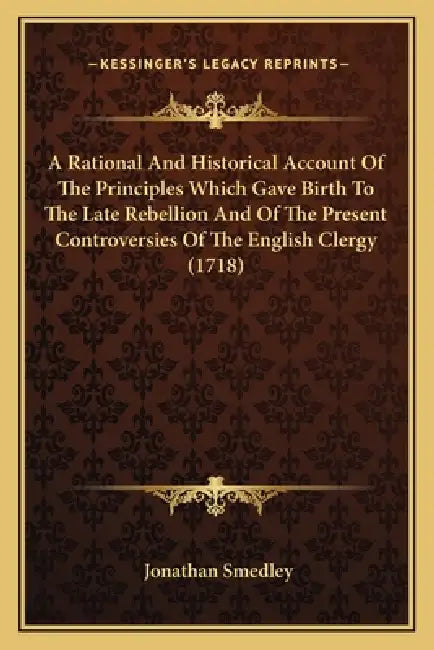 A Rational And Historical Account Of The Principles Which Gave Birth To The Late Rebellion And Of The Present Controversies Of The English Clergy (171 by Jonathan Smedley