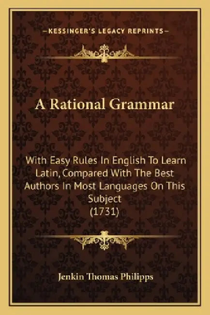 A Rational Grammar: With Easy Rules In English To Learn Latin, Compared With The Best Authors In Most Languages On This Subject (1731) by Jenkin Thomas Philipps