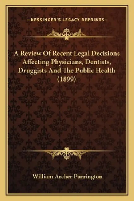 A Review Of Recent Legal Decisions Affecting Physicians, Dentists, Druggists And The Public Health (1899) by William Archer Purrington