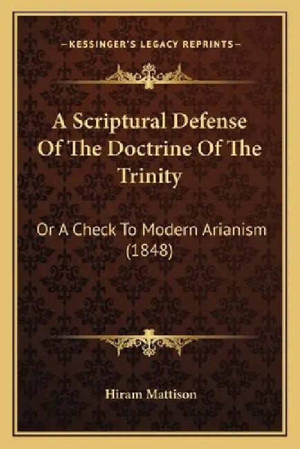 A Scriptural Defense Of The Doctrine Of The Trinity: Or A Check To Modern Arianism (1848) by Hiram Mattison