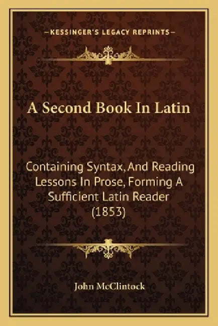 A Second Book In Latin: Containing Syntax, And Reading Lessons In Prose, Forming A Sufficient Latin Reader (1853) by John McClintock