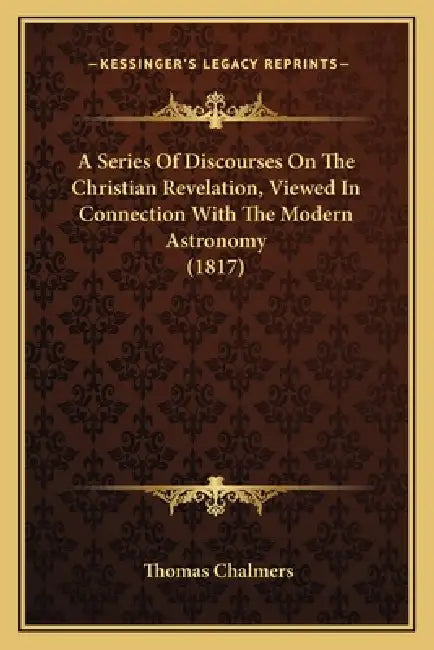 A Series Of Discourses On The Christian Revelation, Viewed In Connection With The Modern Astronomy (1817) by Thomas Chalmers