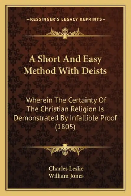 A Short And Easy Method With Deists: Wherein The Certainty Of The Christian Religion Is Demonstrated By Infallible Proof (1805) by Charles Leslie, William Jones